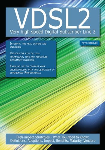 VDSL2 -  Very high speed Digital Subscriber Line 2: High-impact Strategies - What You Need to Know: Definitions, Adoptions, Impact, Benefits, Maturity, Vendors