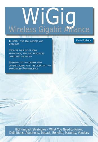 WiGig - Wireless Gigabit Alliance: High-impact Strategies High-impact Strategies - What You Need to Know: Definitions, Adoptions, Impact, Benefits, Maturity, Vendors
