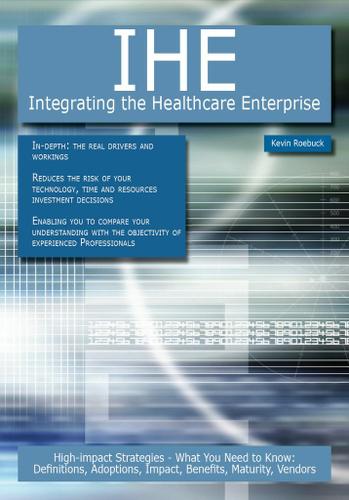 IHE - Integrating the Healthcare Enterprise: High-impact Strategies - What You Need to Know: Definitions, Adoptions, Impact, Benefits, Maturity, Vendors