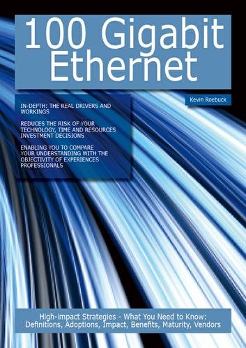 100 Gigabit Ethernet: High-impact Strategies - What You Need to Know: Definitions, Adoptions, Impact, Benefits, Maturity, Vendors