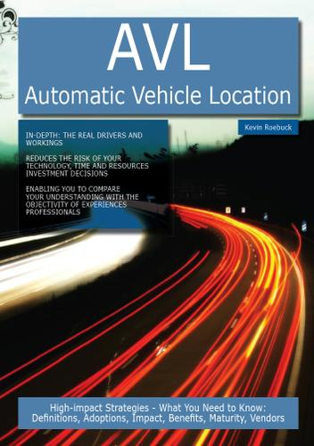 AVL - Automatic Vehicle Location: High-impact Strategies - What You Need to Know: Definitions, Adoptions, Impact, Benefits, Maturity, Vendors