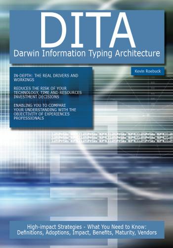 DITA - Darwin Information Typing Architecture: High-impact Strategies - What You Need to Know: Definitions, Adoptions, Impact, Benefits, Maturity, Vendors