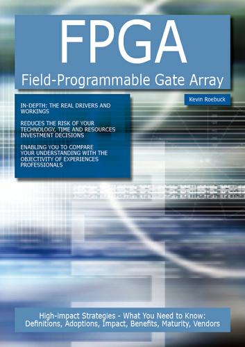 FPGA Field-Programmable Gate Array: High-impact Strategies - What You Need to Know: Definitions, Adoptions, Impact, Benefits, Maturity, Vendors