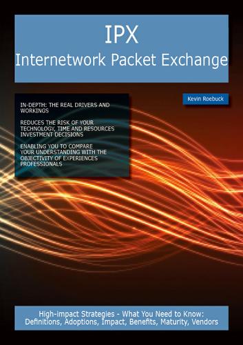 IPX Internetwork Packet Exchange: High-impact Strategies - What You Need to Know: Definitions, Adoptions, Impact, Benefits, Maturity, Vendors