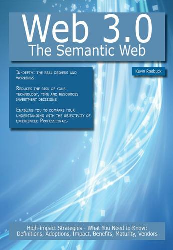 Web 3.0 - The Semantic Web: High-impact Strategies - What You Need to Know: Definitions, Adoptions, Impact, Benefits, Maturity, Vendors