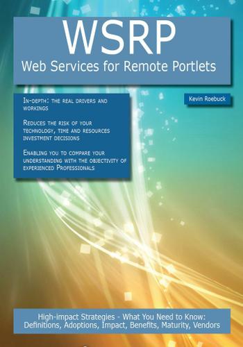 WSRP - Web Services for Remote Portlets: High-impact Strategies - What You Need to Know: Definitions, Adoptions, Impact, Benefits, Maturity, Vendors