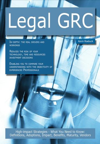 Legal GRC: High-impact Strategies - What You Need to Know: Definitions, Adoptions, Impact, Benefits, Maturity, Vendors