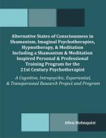 Alternative States of Consciousness in Shamanism, Imaginal Psychotherapies, Hypnotherapy, and Meditation Including a Shamanism and Meditation Inspired Personal and Professional Training Program for the 21st Century Psychotherapist: A Cognitive, Intrapsych